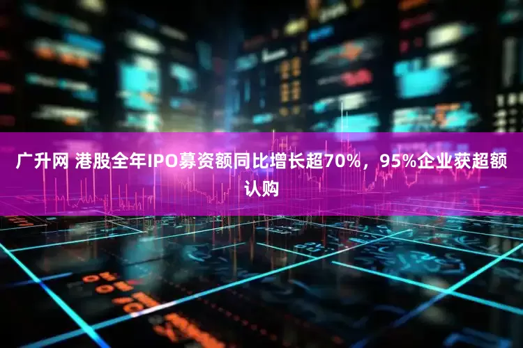 广升网 港股全年IPO募资额同比增长超70%，95%企业获超额认购