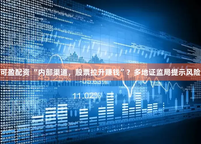 可盈配资 “内部渠道，股票拉升赚钱”？多地证监局提示风险