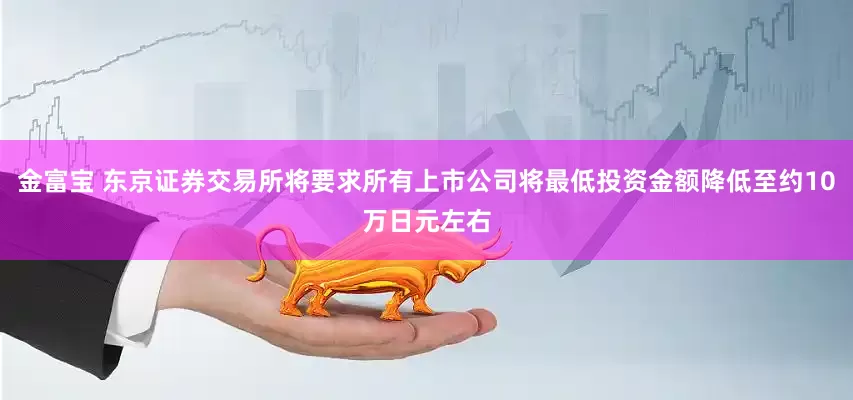 金富宝 东京证券交易所将要求所有上市公司将最低投资金额降低至约10万日元左右