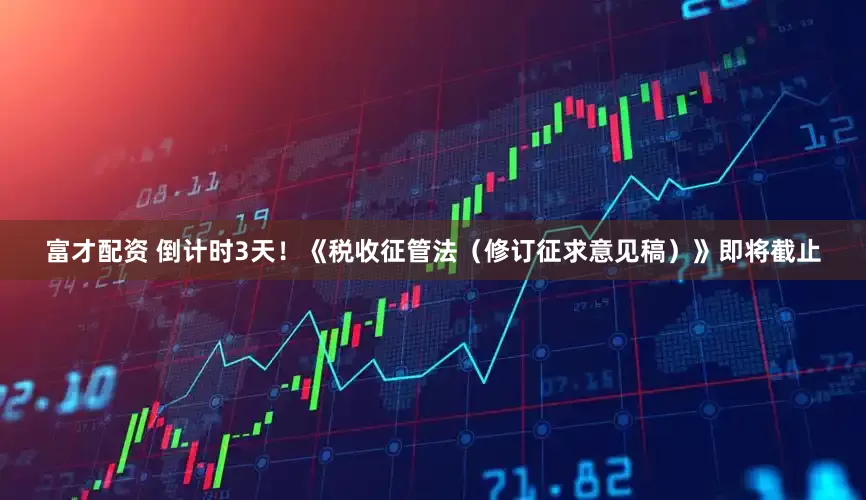 富才配资 倒计时3天！《税收征管法（修订征求意见稿）》即将截止