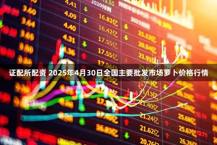证配所配资 2025年4月30日全国主要批发市场萝卜价格行情
