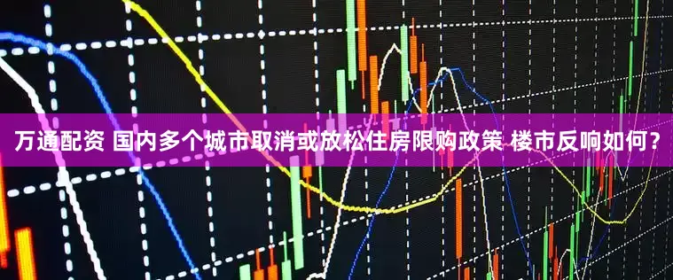 万通配资 国内多个城市取消或放松住房限购政策 楼市反响如何？