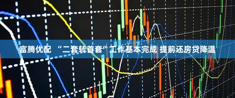 富腾优配  “二套转首套”工作基本完成 提前还房贷降温