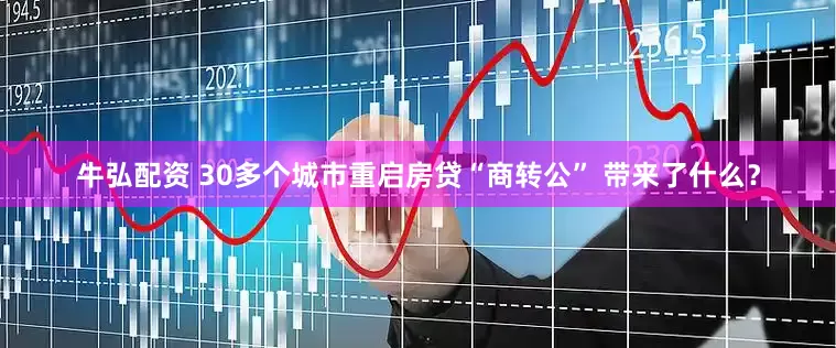 牛弘配资 30多个城市重启房贷“商转公” 带来了什么？