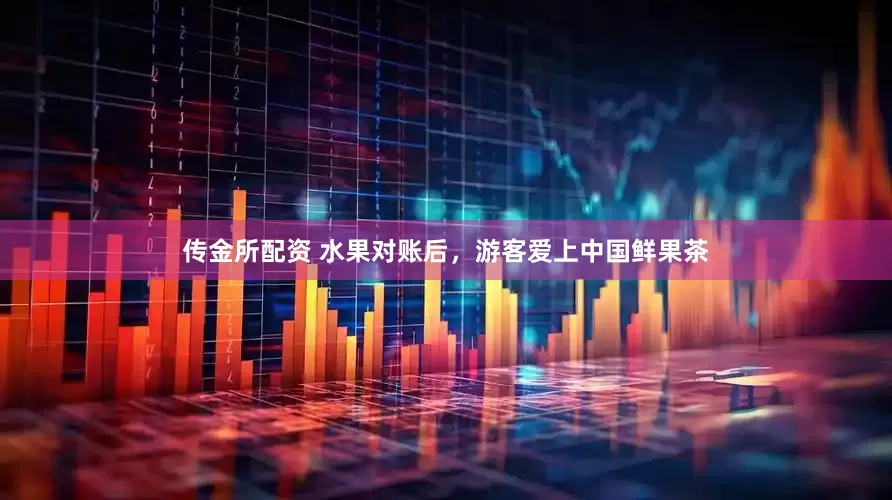 传金所配资 水果对账后，游客爱上中国鲜果茶