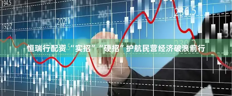 恒瑞行配资 “实招”“硬招”护航民营经济破浪前行