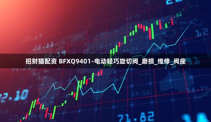 招财猫配资 BFXQ9401-电动轻巧旋切阀_磨损_维修_阀座