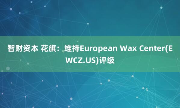 智财资本 花旗：维持European Wax Center(EWCZ.US)评级