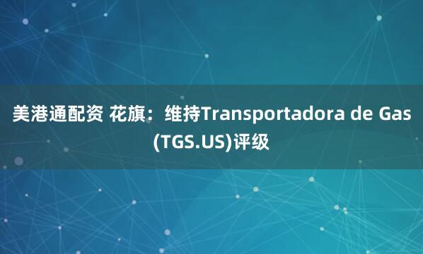 美港通配资 花旗：维持Transportadora de Gas(TGS.US)评级