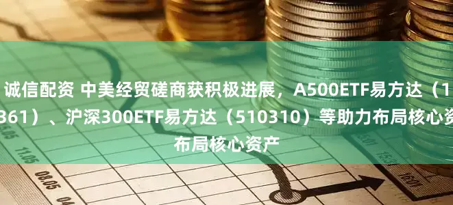 诚信配资 中美经贸磋商获积极进展，A500ETF易方达（159361）、沪深300ETF易方达（510310）等助力布局核心资产