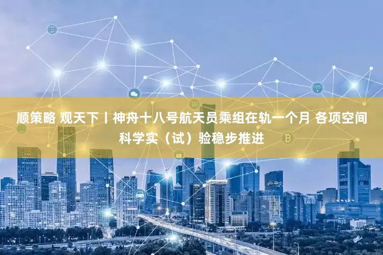 顺策略 观天下丨神舟十八号航天员乘组在轨一个月 各项空间科学实（试）验稳步推进