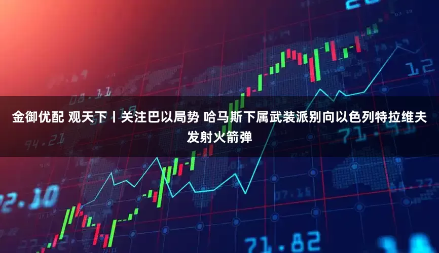 金御优配 观天下丨关注巴以局势 哈马斯下属武装派别向以色列特拉维夫发射火箭弹