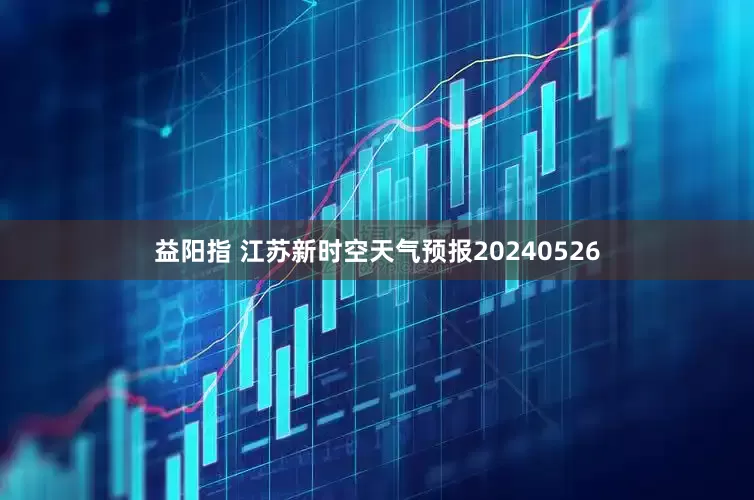 益阳指 江苏新时空天气预报20240526