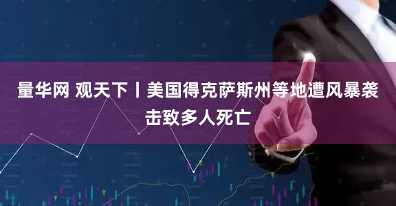 量华网 观天下丨美国得克萨斯州等地遭风暴袭击致多人死亡