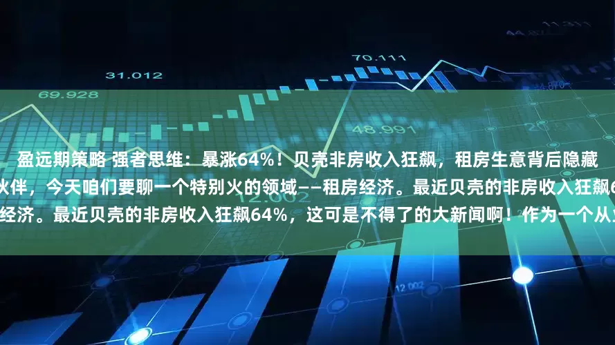 盈远期策略 强者思维：暴涨64%！贝壳非房收入狂飙，租房生意背后隐藏着惊人的财富密码！ 哈喽，各位小伙伴，今天咱们要聊一个特别火的领域——租房经济。最近贝壳的非房收入狂飙64%，这可是不得了的大新闻啊！作为一个从业多年