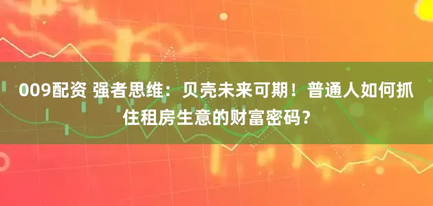 009配资 强者思维：贝壳未来可期！普通人如何抓住租房生意的财富密码？