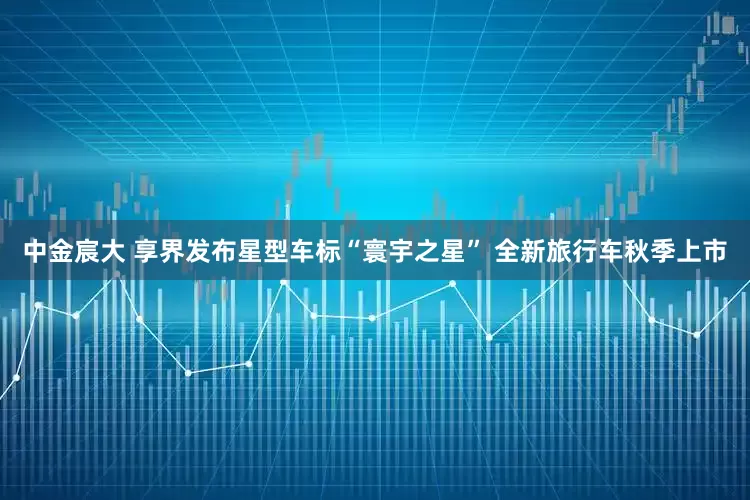 中金宸大 享界发布星型车标“寰宇之星” 全新旅行车秋季上市