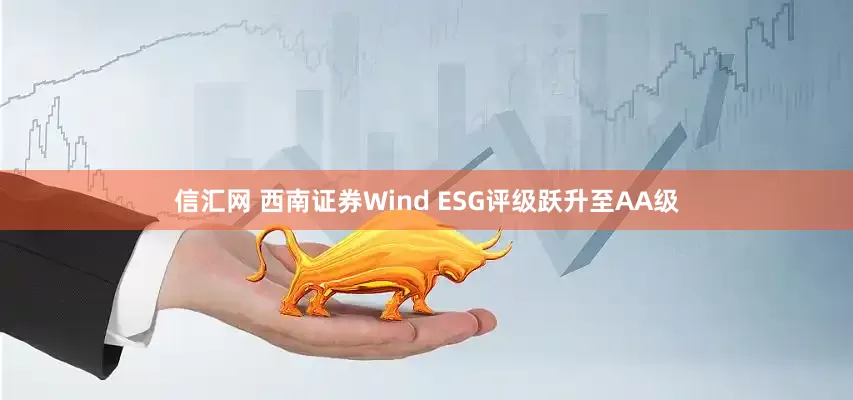 信汇网 西南证券Wind ESG评级跃升至AA级