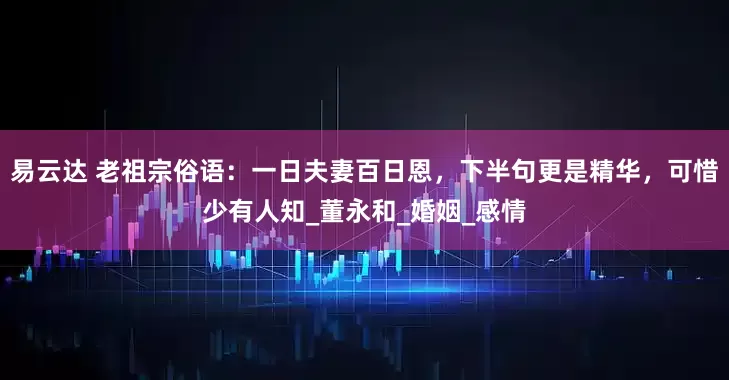 易云达 老祖宗俗语：一日夫妻百日恩，下半句更是精华，可惜少有人知_董永和_婚姻_感情