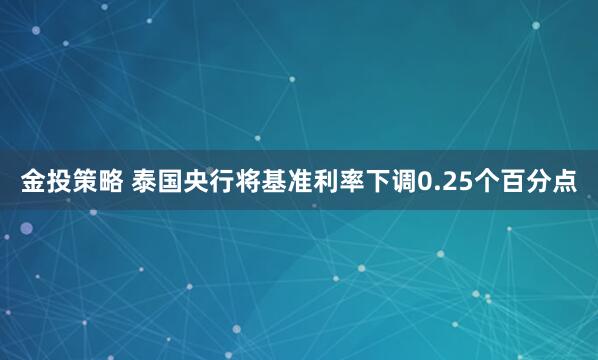 金投策略 泰国央行将基准利率下调0.25个百分点