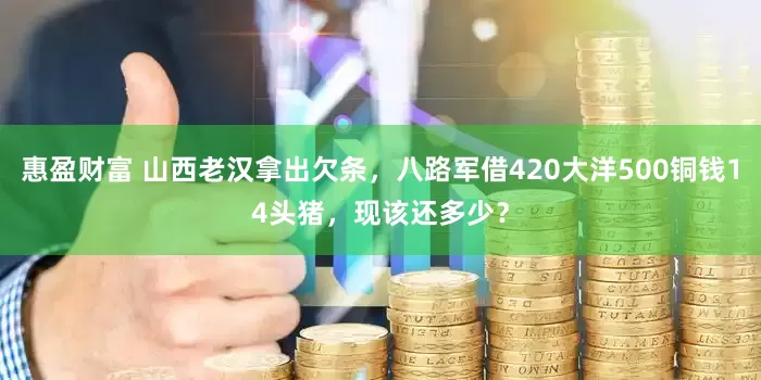 惠盈财富 山西老汉拿出欠条，八路军借420大洋500铜钱14头猪，现该还多少？