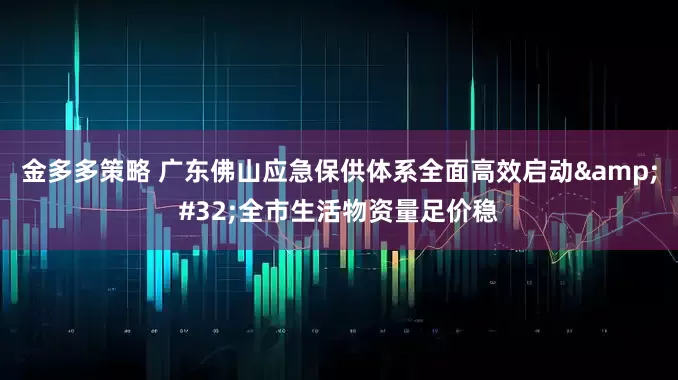 金多多策略 广东佛山应急保供体系全面高效启动&#32;全市生活物资量足价稳