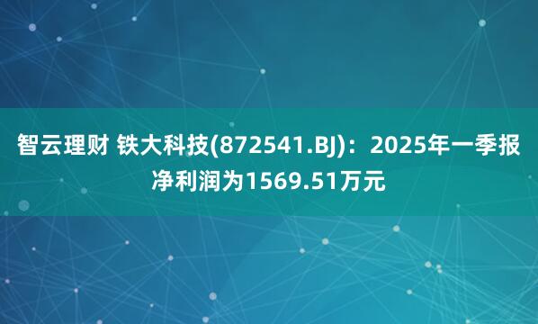 智云理财 铁大科技(872541.BJ)：2025年一季报净利润为1569.51万元