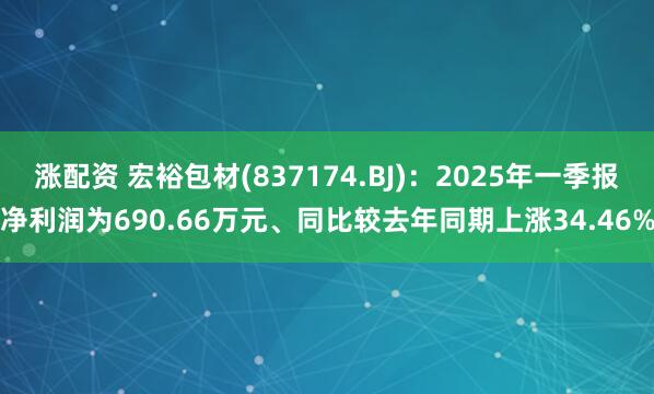 涨配资 宏裕包材(837174.BJ)：2025年一季报净利润为690.66万元、同比较去年同期上涨34.46%