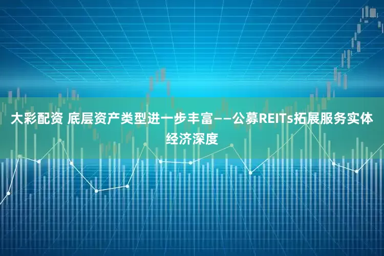 大彩配资 底层资产类型进一步丰富——公募REITs拓展服务实体经济深度