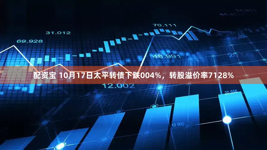 配资宝 10月17日太平转债下跌004%，转股溢价率7128%