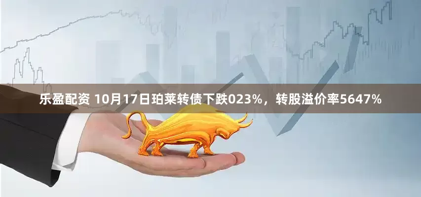 乐盈配资 10月17日珀莱转债下跌023%，转股溢价率5647%