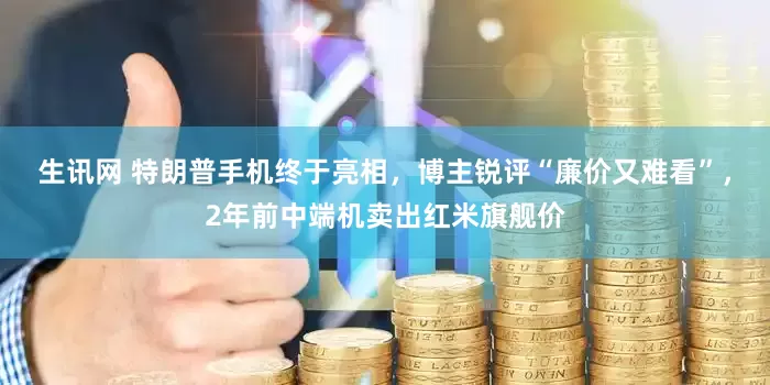 生讯网 特朗普手机终于亮相，博主锐评“廉价又难看”，2年前中端机卖出红米旗舰价