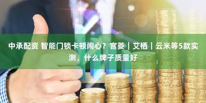 中承配资 智能门锁卡顿闹心？宫菱｜艾栖｜云米等5款实测，什么牌子质量好