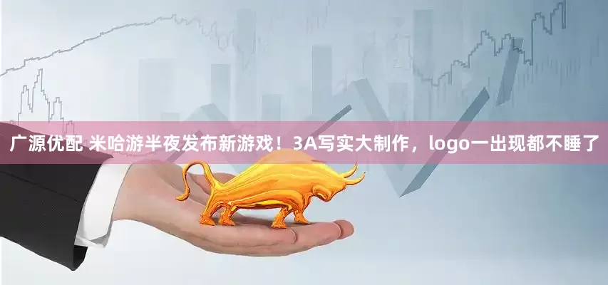 广源优配 米哈游半夜发布新游戏!3A写实大制作,logo一出现都不睡了